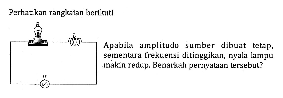 Perhatikan rangkaian berikut! Apabila amplitudo sumber dibuat tetap, sementara frekuensi ditinggikan, nyala lampu makin redup. Benarkah pernyataan tersebut?