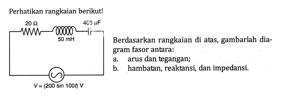 Perhatikan rangkaian berikut! Berdasarkan rangkaian di atas, gambarlah dia- gram fasor antara: a. arus dan tegangan; b. hambatan, reaktansi, dan impedansi,