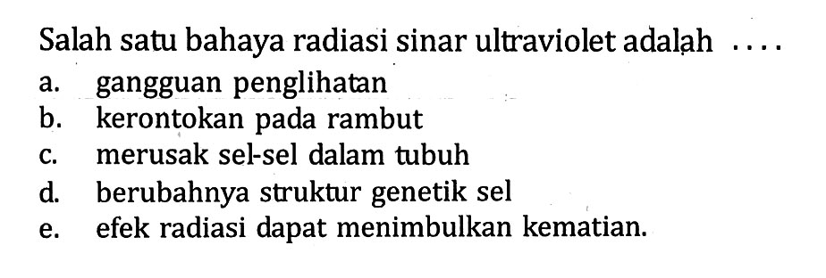 Salah satu bahaya radiasi sinar ultraviolet adalah ...a. gangguan penglihatan b. kerontokan pada rambut c. merusak sel-sel dalam tubuh d. berubahnya struktur genetik sel e. efek radiasi dapat menimbulkan kematian.