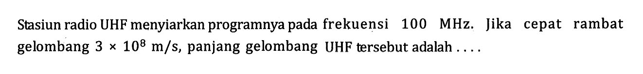 Stasiun radio UHF menyiarkan programnya pada frekuensi  100 MHz . Jika cepat rambat gelombang  3x10^8 m/s , panjang gelombang UHF tersebut adalah  ... . 