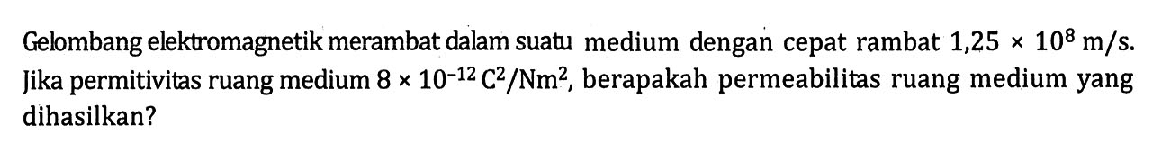 Gelombang elektromagnetik merambat dalam suatu medium dengan cepat rambat 1,25 x 10^8 m/s. Jika permitivitas ruang medium 8 x 10^(-12) C^2/Nm^2, berapakah permeabilitas ruang medium yang dihasilkan?