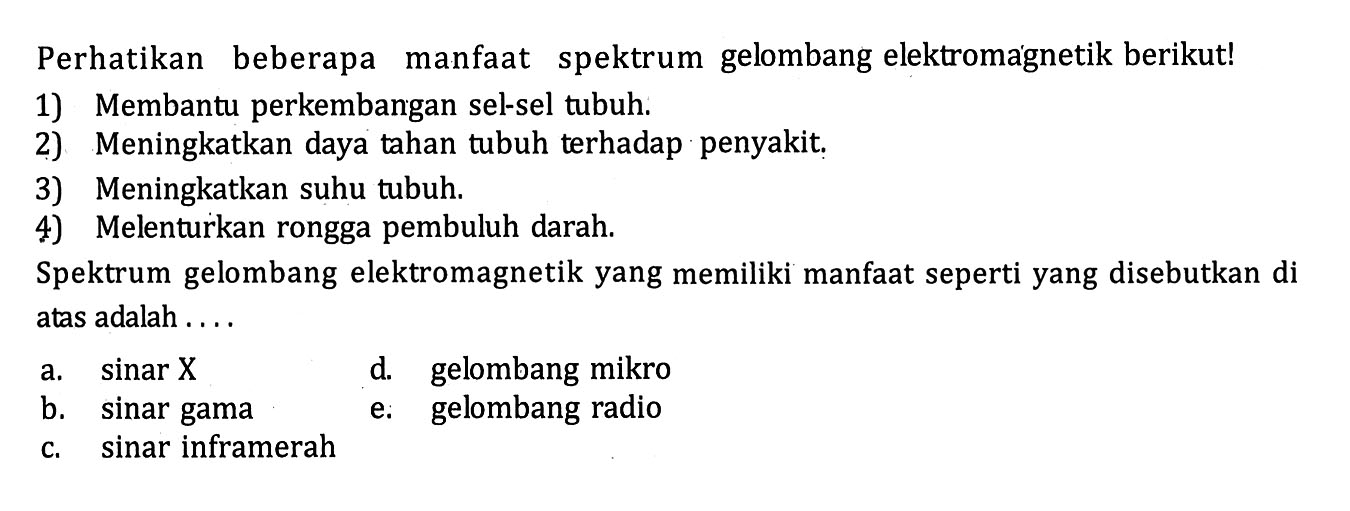 Perhatikan beberapa manfaat spektrum gelombang elektromagnetik berikut!1) Membantu perkembangan sel-sel tubuh. 2) Meningkatkan daya tahan tubuh terhadap penyakit. 3) Meningkatkan suhu tubuh. 4) Melenturkan rongga pembuluh darah. Spektrum gelombang elektromagnetik yang memiliki manfaat seperti yang disebutkan di atas adalah ....