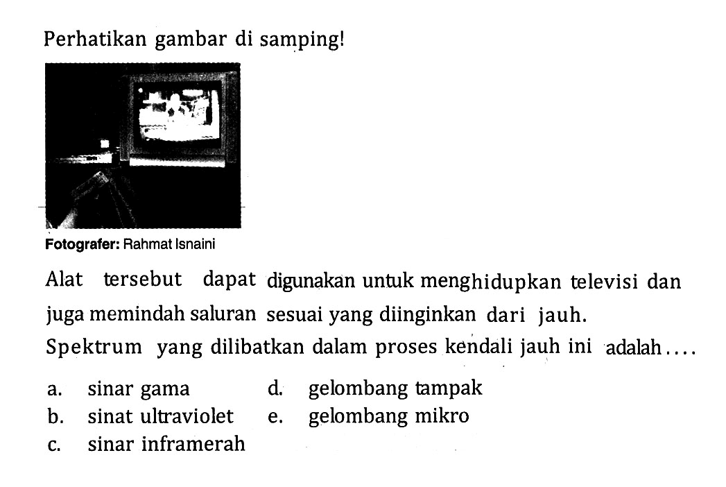 Perhatikan gambar di samping!Fotografer: Rahmat IsnainiAlat tersebut dapat digunakan untuk menghidupkan televisi dan juga memindah saluran sesuai yang diinginkan dari jauh.Spektrum yang dilibatkan dalam proses kendali jauh ini adalah ....