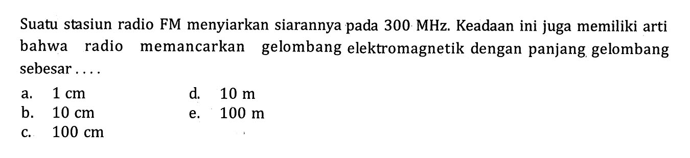 Suatu stasiun radio FM menyiarkan siarannya pada 300 MHz. Keadaan ini juga memiliki arti bahwa radio memancarkan gelombang elektromagnetik dengan panjang gelombang sebesar . . . .