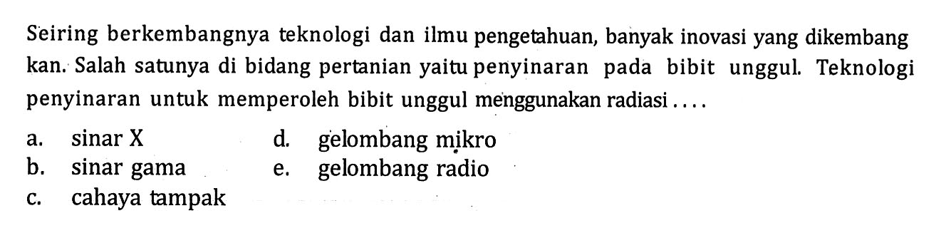 Seiring berkembangnya teknologi dan ilmu pengetahuan, banyak inovasi yang dikembang kan. Salah satunya di bidang pertanian yaitu penyinaran pada bibit unggul. Teknologi penyinaran untuk memperoleh bibit unggul menggunakan radiasi ....