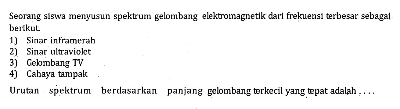 Seorang siswa menyusun spektrum gelombang elektromagnetik dari frekuensi terbesar sebagai berikut. 1) Sinar inframerah 2) Sinar ultraviolet 3) Gelombang TV 4) Cahaya tampak Urutan spektrum berdasarkan panjang gelombang terkecil yang tepat adalah....