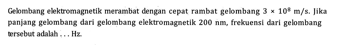 Gelombang elektromagnetik merambat dengan cepat rambat gelombang 3 m/s. Jika panjang gelombang dari gelombang elektromagnetik 200 nm, frekuensi dari gelombang tersebut adalah Hz 109