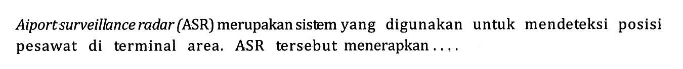 Aiport surveillance radar (ASR) merupakan sistem yang digunakan untuk mendeteksi posisi pesawat di terminal area. ASR tersebut menerapkan ....