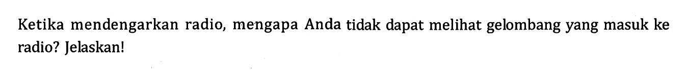 Ketika mendengarkan radio, mengapa Anda tidak dapat melihat gelombang yang masuk ke radio? Jelaskan!