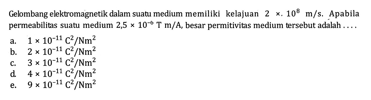 Gelombang elektromagnetik dalam suatu medium memiliki kelajuan 2 x 10^8 m/s. Apabila permeabilitas suatu medium 2,5 x 10^(-6) T m/A, besar permitivitas medium tersebut adalah ... 