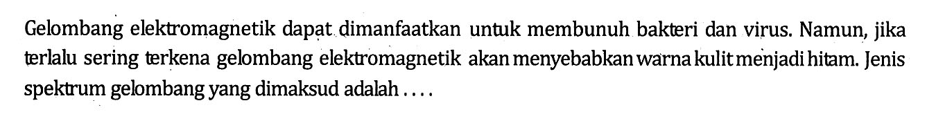 Gelombang elektromagnetik dapat dimanfaatkan untuk membunuh bakteri dan virus. Namun, jika terlalu sering terkena gelombang elektromagnetik akan menyebabkan warna kulit menjadi hitam. Jenis spektrum gelombang yang dimaksud adalah ....