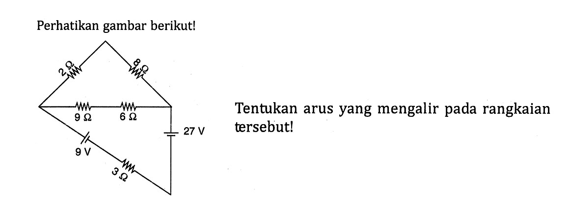 Perhatikan gambar berikut! 2 ohm 8 ohm 9 ohm 6 ohm 9 volt 27 volt 3 ohm Tentukan arus yang mengalir pada rangkaian tersebut! 