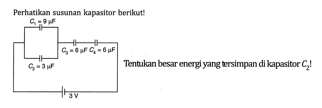 Perhatikan susunan kapasitor berikut! C1 = 9 mu F C2 = 3 mu F C3 = 6 mu F C4 = 6 mu F Tentukan besar energi yang tersimpan di kapasitor C2!