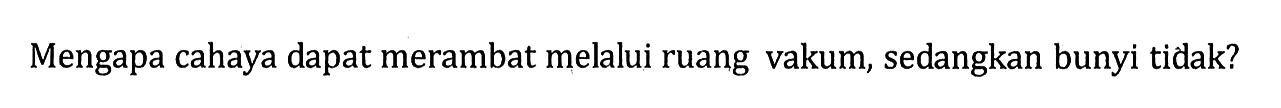 Mengapa cahaya dapat merambat melalui ruang vakum, sedangkan bunyi tidak?