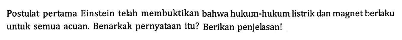 Postulat pertama Einstein telah membuktikan bahwa hukum-hukum listrik dan magnet berlaku untuk semua acuan. Benarkah pernyataan itu? Berikan penjelasan!