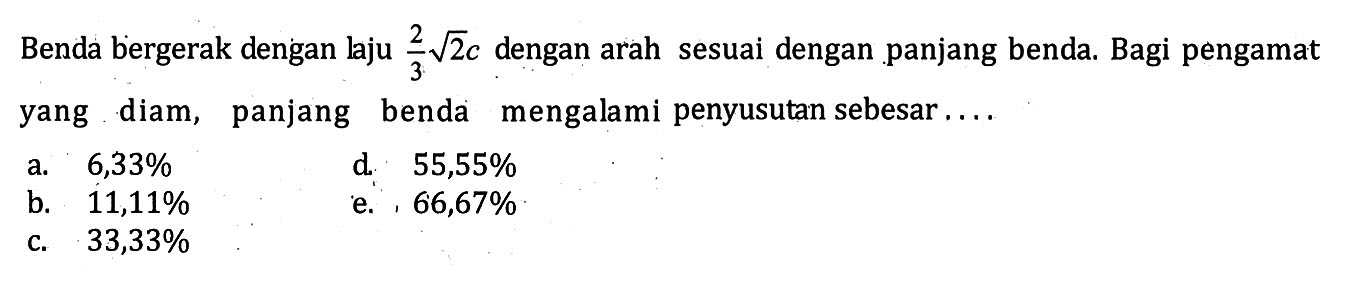 Benda bergerak dengan laju 2/3 akar(2) c dengan arah sesuai dengan panjang benda. Bagi pengamat yang diam, panjang benda mengalami penyusutan sebesar  ....