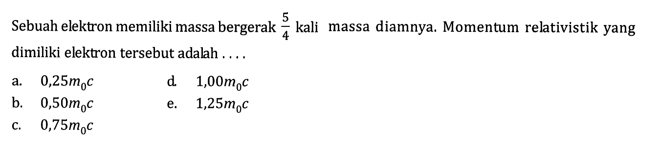 Sebuah elektron memiliki massa bergerak 5/4 kali massa diamnya. Momentum relativistik yang dimiliki elektron tersebut adalah....