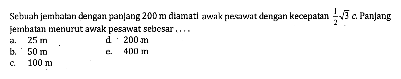 Sebuah jembatan dengan panjang 200 m diamati awak pesawat dengan kecepatan 1/2 akar(3) c. Panjang jembatan menurut awak pesawat sebesar ....