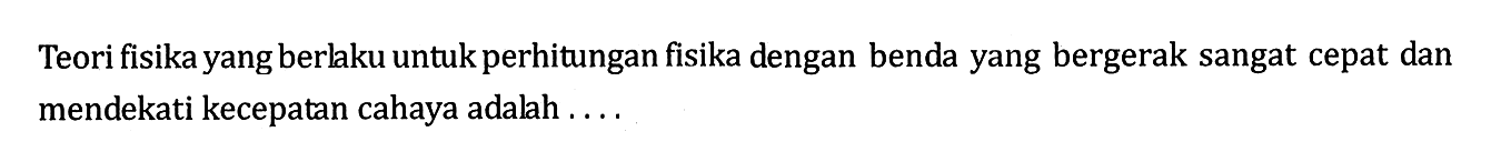 Teori fisika yang berlaku untuk perhitungan fisika dengan benda yang bergerak sangat cepat dan mendekati kecepatan cahaya adalah ....