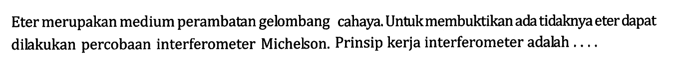 Eter merupakan medium perambatan gelombang cahaya. Untukmembuktikan ada tidaknya eter dapat dilakukan percobaan interferometer Michelson. Prinsip kerja interferometer adalah ....