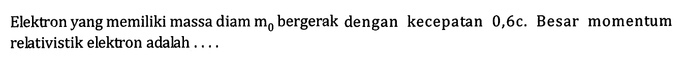 Elektron yang memiliki massa diam m0 bergerak dengan kecepatan 0,6c. Besar momentum relativistik elektron adalah ....