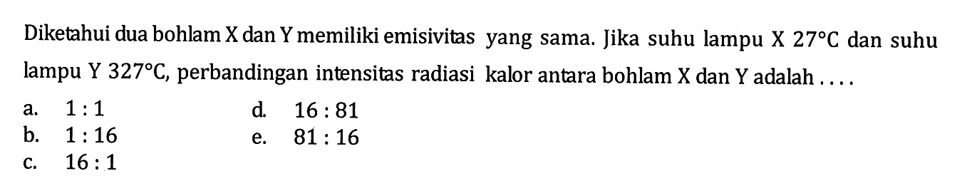 Diketahui dua bohlam X dan Y memiliki emisivitas yang sama. Jika suhu lampu X 27 C dan suhu Jampu Y 327 C, perbandingan intensitas radiasi kalor antara bohlam X dan Y adalah ....