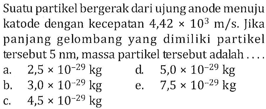 Suatu partikel bergerak dari ujung anode menuju katode dengan kecepatan 4,42x10^3 m/s. Jika panjang gelombang yang dimiliki partikel tersebut  5 nm , massa partikel tersebut adalah ...