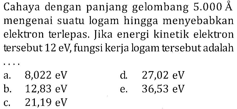 Cahaya dengan panjang gelombang  5.000 A  mengenai suatu logam hingga menyebabkan elektron terlepas. Jika energi kinetik elektron tersebut  12 eV , fungsi kerja logam tersebut adalah . . . . 