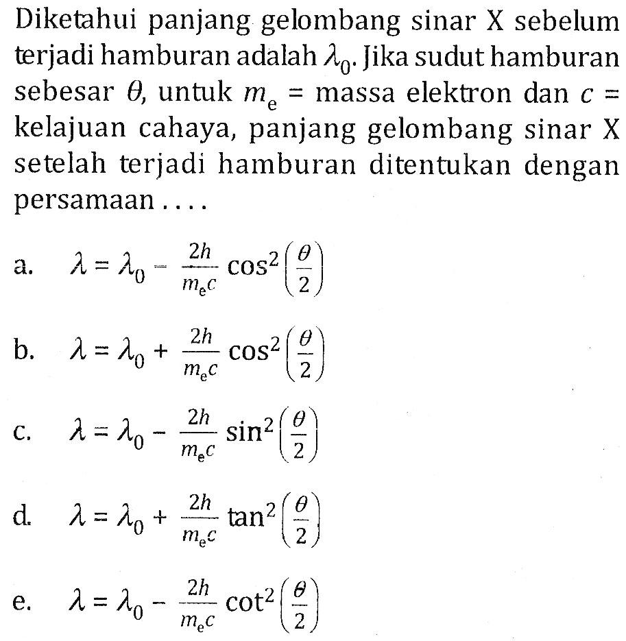 Diketahui panjang gelombang sinar X sebelum terjadi hamburan adalah lambda 0. Jika sudut hamburan sebesar theta, untuk me = massa elektron dan c = kelajuan cahaya, panjang gelombang sinar X setelah terjadi hamburan ditentukan dengan persamaan....