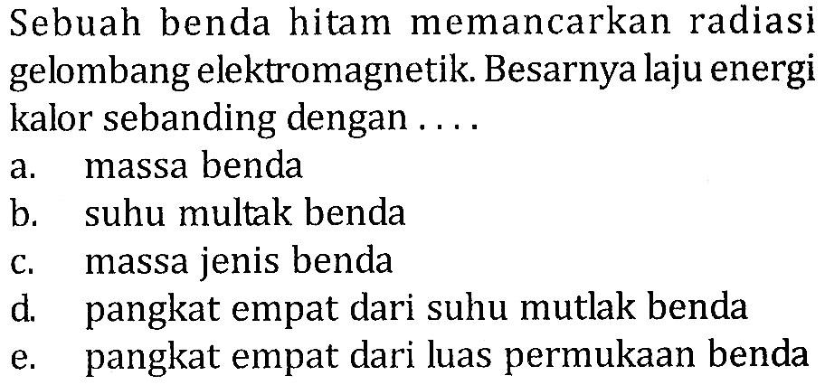 Sebuah benda hitam memancarkan radiasigelombang elektromagnetik. Besarnya laju energikalor sebanding dengan ....a. massa benda b. suhu multak benda c. massa jenis benda d. pangkat empat dari suhu mutlak benda e. pangkat empat dari luas permukaan benda 