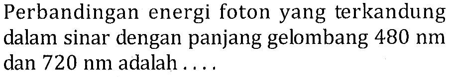 Perbandingan energi foton yang terkandung dalam sinar dengan panjang gelombang 480 nm dan 720 nm adalah ....