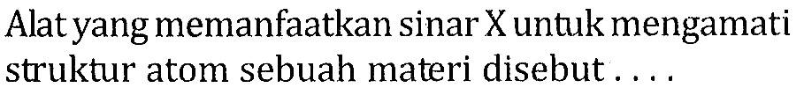 Alat yang memanfaatkan sinar X untuk mengamati struktur atom sebuah materi disebut....