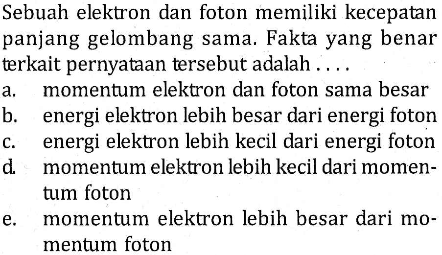 Sebuah elektron dan foton memiliki kecepatan panjang gelombang sama. Fakta yang benar terkait pernyataan tersebut adalah ....a. momentum elektron dan foton sama besarb. energi elektron lebih besar dari energi fotonc. energi elektron lebih kecil dari energi fotond. momentum elektron lebih kecil dari momentum fotone. momentum elektron lebih besar dari momentum foton