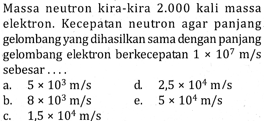 Massa neutron kira-kira 2.000 kali massa elektron. Kecepatan neutron agar panjang gelombang yang dihasilkan sama dengan panjang gelombang elektron berkecepatan 1 x 10^7 m/s sebesar....