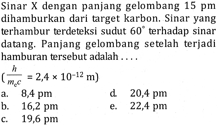 Sinar X dengan panjang gelombang 15 pm dihamburkan dari target karbon. Sinar yang terhambur terdeteksi sudut  60 terhadap sinar datang. Panjang gelombang setelah terjadi hamburan tersebut adalah .... (h/me c=2,4 x 10^(-12) m) 
