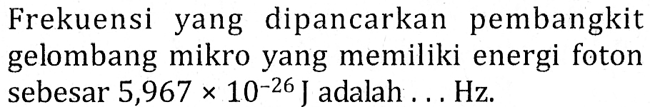 Frekuensi yang dipancarkan pembangkit gelombang mikro yang memiliki energi foton sebesar  5,967 x 10^(-26) J  adalah ... Hz.