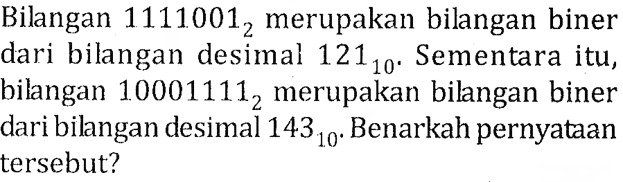 Bilangan 11110012 merupakan bilangan biner dari bilangan desimal 12110. Sementara itu, bilangan 100011112 merupakan bilangan biner dari bilangan desimal 14310. Benarkah pernyataan tersebut? 