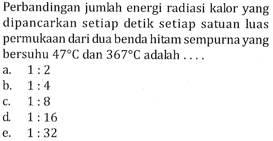 Perbandingan jumlah energi radiasi kalor yang dipancarkan setiap detik setiap satuan luas permukaan dari dua benda hitam sempurna yang bersuhu 47 C dan 367 C adalah  .... 