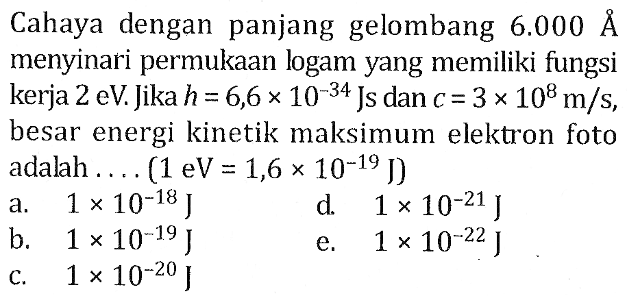 Cahaya dengan panjang gelombang 6.000 A menyinari permukaan logam yang memiliki fungsi kerja 2 eV. Jika h = 6,6 x 10^(-34) Js dan c = 3 x 10^8 m/s, besar energi kinetik maksimum elektron foto adalah.... (1eV = 1,6 x 10^(-19) J)