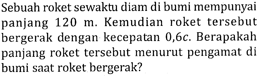 Sebuah roket sewaktu diam di bumi mempunyai panjang 120 m. Kemudian roket tersebut bergerak dengan kecepatan 0,6 c. Berapakah panjang roket tersebut menurut pengamat di bumi saat roket bergerak?