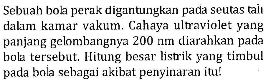 Sebuah bola perak digantungkan pada seutas tali dalam kamar vakum. Cahaya ultraviolet yang panjang gelombangnya 200 nm diarahkan pada bola tersebut. Hitung besar listrik yang timbul pada bola sebagai akibat penyinaran itu!