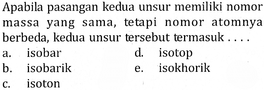 Apabila pasangan kedua unsur memiliki nomormassa yang sama, tetapi nomor atomnyaberbeda, kedua unsur tersebut termasuk .... 