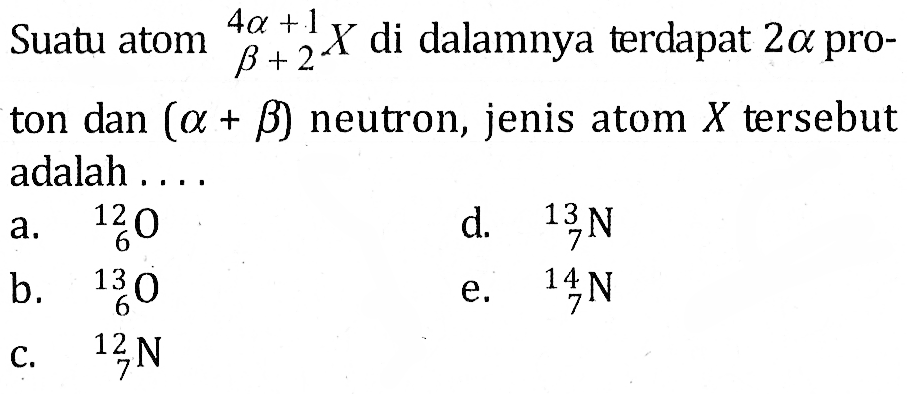 Suatu atom  (4alpha+1) X (beta+2)  di dalamnya terdapat  2alpha proton dan  (alpha+beta) neutron, jenis atom  X  tersebut adalah ....