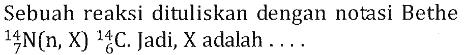 Sebuah reaksi dituliskan dengan notasi Bethe 14 7 N (n, X) 14 6 C. Jadi, X adalah ....