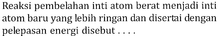 Reaksi pembelahan inti atom berat menjadi inti atom baru yang lebih ringan dan disertai dengan pelepasan energi disebut....