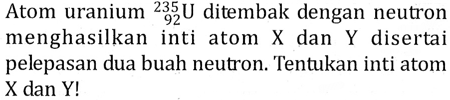 Atom uranium  92 235 U ditembak dengan neutron menghasilkan inti atom X dan Y disertai pelepasan dua buah neutron. Tentukan inti atom X dan Y!