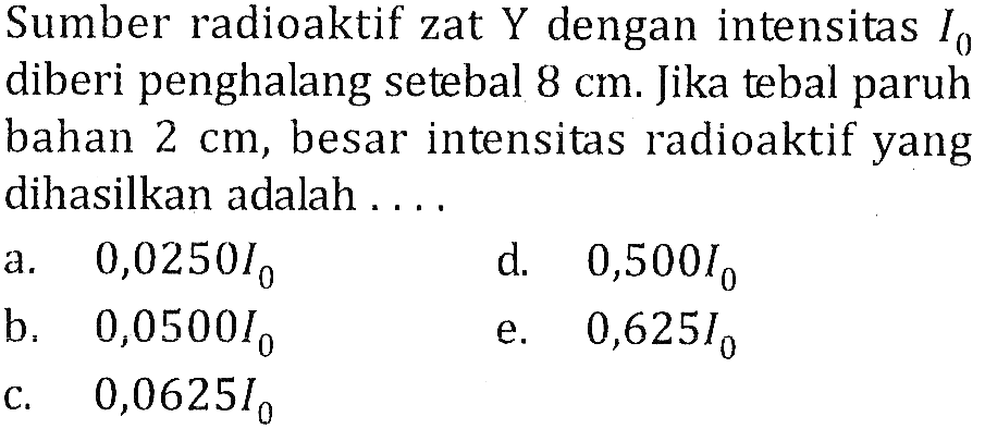 Sumber radioaktif zat Y dengan intensitas I0 diberi penghalang setebal 8 cm. Jika tebal paruh bahan 2 cm, besar intensitas radioaktif yang dihasilkan adalah ....