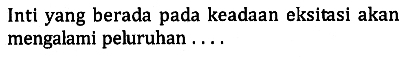 Inti yang berada pada keadaan eksitasi akan mengalami peluruhan ....