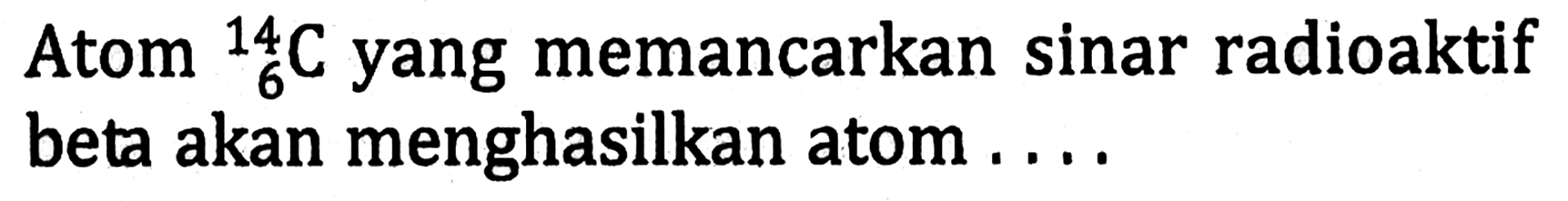 Atom 14 6 C yang memancarkan sinar radioaktif beta akan menghasilkan atom ....