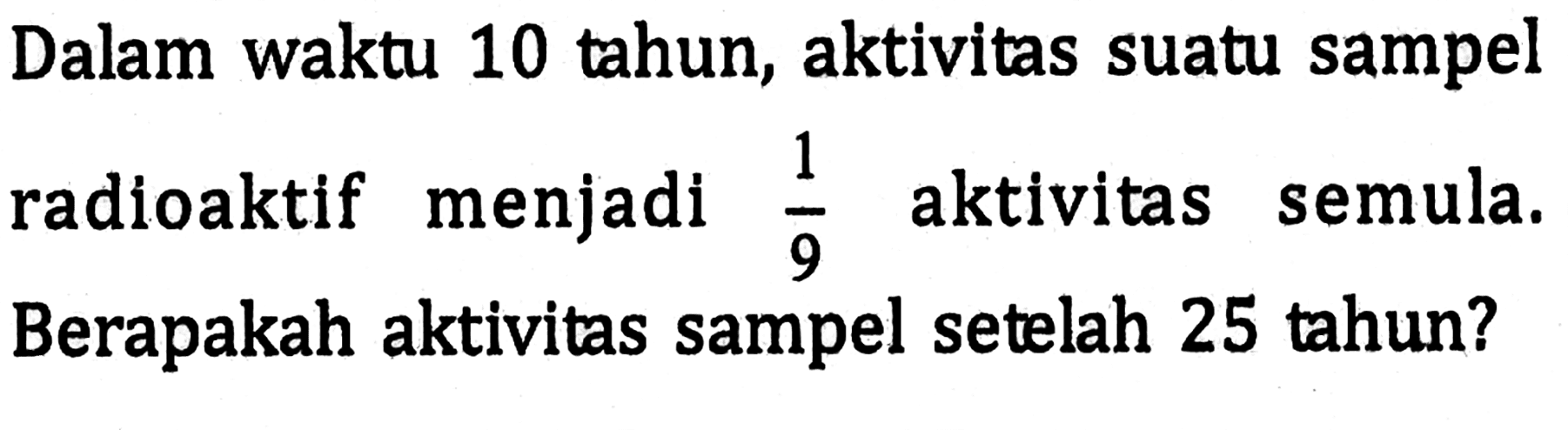 Dalam waktu 10 tahun, aktivitas suatu sampel radioaktif menjadi 1/9 aktivitas semula. Berapakah aktivitas sampel setelah 25 tahun?